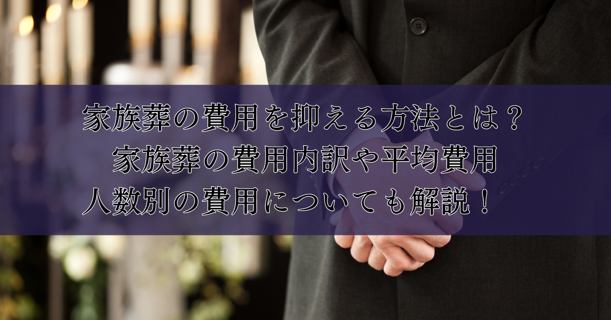 家族葬の費用を抑える方法とは？家族葬の費用内訳や平均費用、人数別の費用についても解説！　